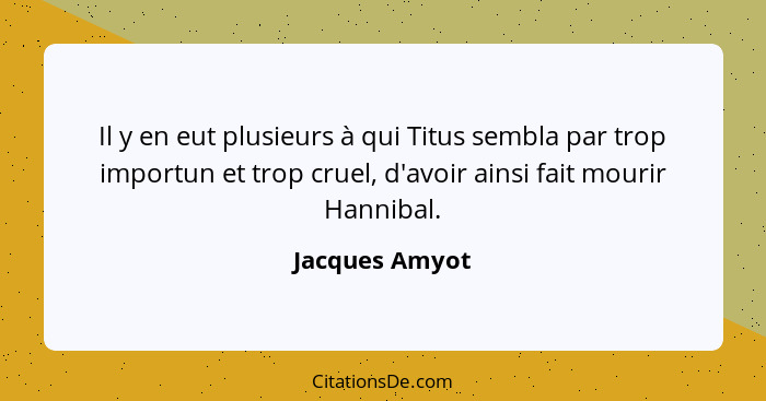 Il y en eut plusieurs à qui Titus sembla par trop importun et trop cruel, d'avoir ainsi fait mourir Hannibal.... - Jacques Amyot