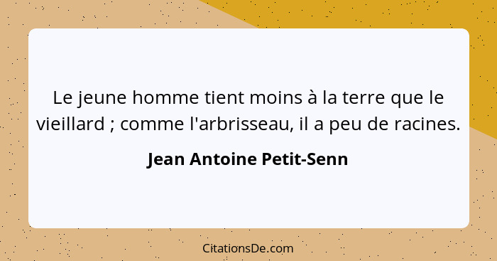 Le jeune homme tient moins à la terre que le vieillard ; comme l'arbrisseau, il a peu de racines.... - Jean Antoine Petit-Senn