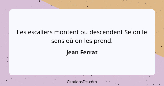 Les escaliers montent ou descendent Selon le sens où on les prend.... - Jean Ferrat