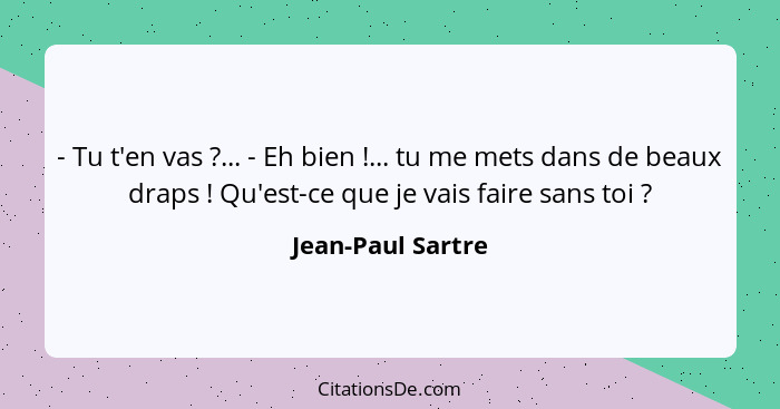 - Tu t'en vas ?... - Eh bien !... tu me mets dans de beaux draps ! Qu'est-ce que je vais faire sans toi ?... - Jean-Paul Sartre