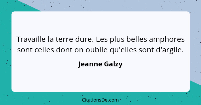 Travaille la terre dure. Les plus belles amphores sont celles dont on oublie qu'elles sont d'argile.... - Jeanne Galzy