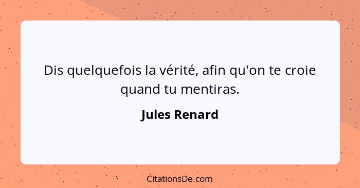 Dis quelquefois la vérité, afin qu'on te croie quand tu mentiras.... - Jules Renard