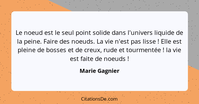 Le noeud est le seul point solide dans l'univers liquide de la peine. Faire des noeuds. La vie n'est pas lisse ! Elle est pleine... - Marie Gagnier