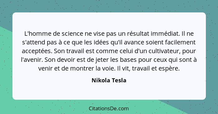 L'homme de science ne vise pas un résultat immédiat. Il ne s'attend pas à ce que les idées qu'il avance soient facilement acceptées. So... - Nikola Tesla