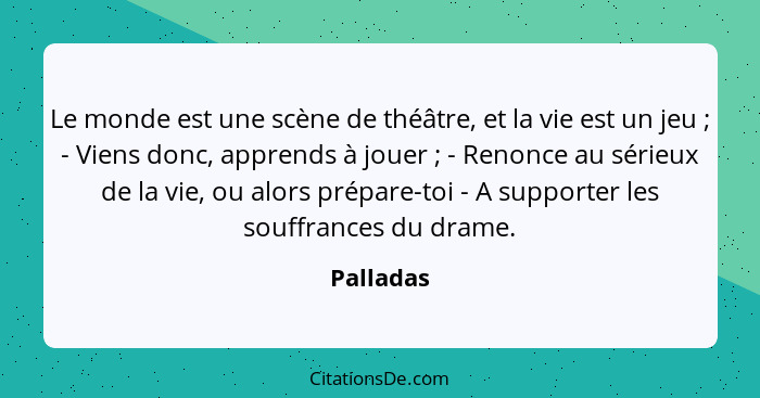 Le monde est une scène de théâtre, et la vie est un jeu ; - Viens donc, apprends à jouer ; - Renonce au sérieux de la vie, ou alo... - Palladas