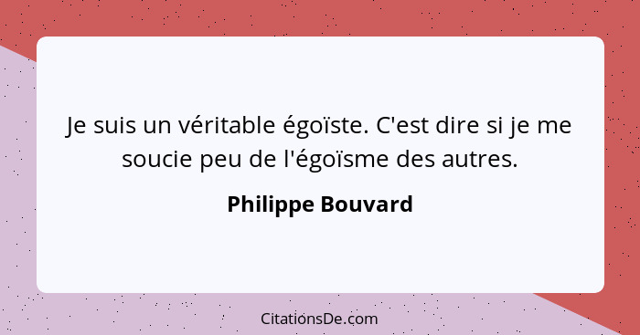 Je suis un véritable égoïste. C'est dire si je me soucie peu de l'égoïsme des autres.... - Philippe Bouvard