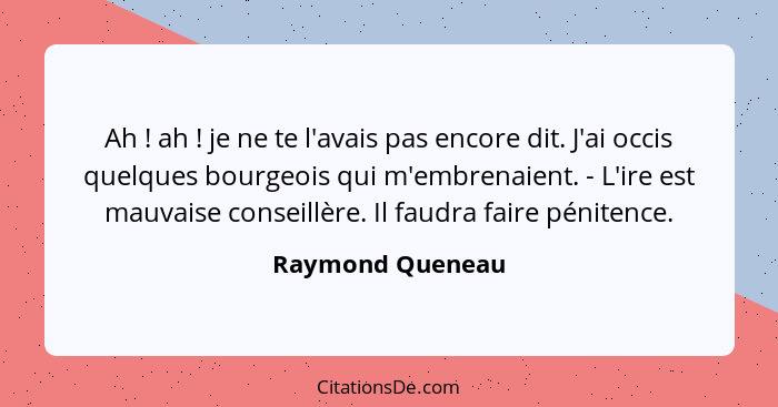 Ah ! ah ! je ne te l'avais pas encore dit. J'ai occis quelques bourgeois qui m'embrenaient. - L'ire est mauvaise conseillè... - Raymond Queneau