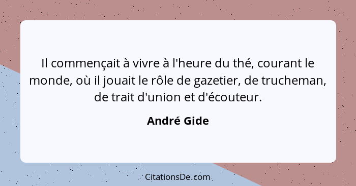 Il commençait à vivre à l'heure du thé, courant le monde, où il jouait le rôle de gazetier, de trucheman, de trait d'union et d'écouteur.... - André Gide