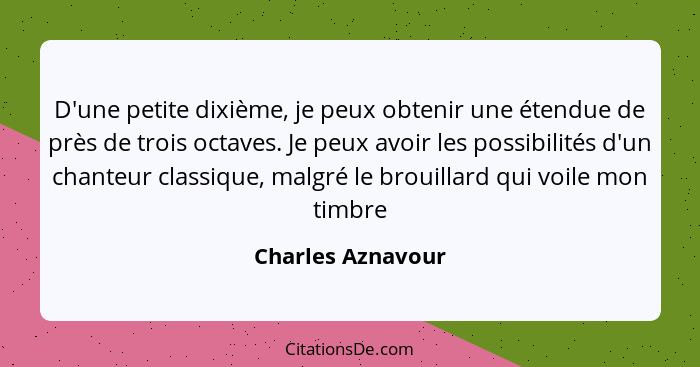 D'une petite dixième, je peux obtenir une étendue de près de trois octaves. Je peux avoir les possibilités d'un chanteur classique,... - Charles Aznavour