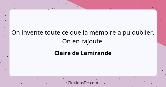 On invente toute ce que la mémoire a pu oublier. On en rajoute.... - Claire de Lamirande