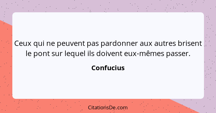 Ceux qui ne peuvent pas pardonner aux autres brisent le pont sur lequel ils doivent eux-mêmes passer.... - Confucius