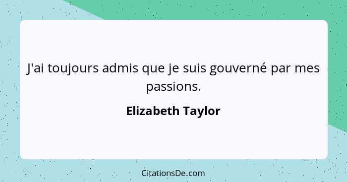 J'ai toujours admis que je suis gouverné par mes passions.... - Elizabeth Taylor