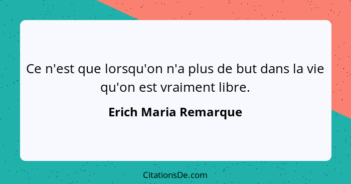 Ce n'est que lorsqu'on n'a plus de but dans la vie qu'on est vraiment libre.... - Erich Maria Remarque