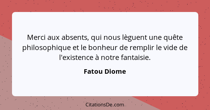 Merci aux absents, qui nous lèguent une quête philosophique et le bonheur de remplir le vide de l'existence à notre fantaisie.... - Fatou Diome