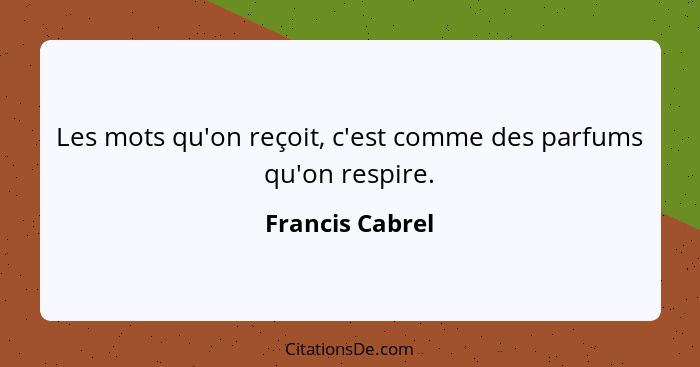 Les mots qu'on reçoit, c'est comme des parfums qu'on respire.... - Francis Cabrel