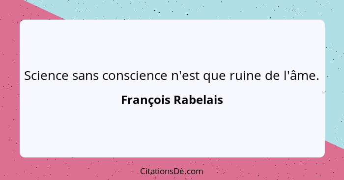 Science sans conscience n'est que ruine de l'âme.... - François Rabelais