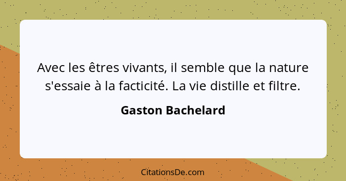 Avec les êtres vivants, il semble que la nature s'essaie à la facticité. La vie distille et filtre.... - Gaston Bachelard