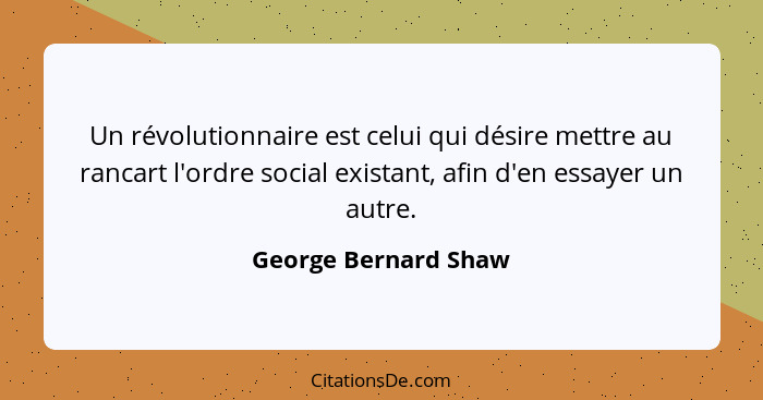 Un révolutionnaire est celui qui désire mettre au rancart l'ordre social existant, afin d'en essayer un autre.... - George Bernard Shaw