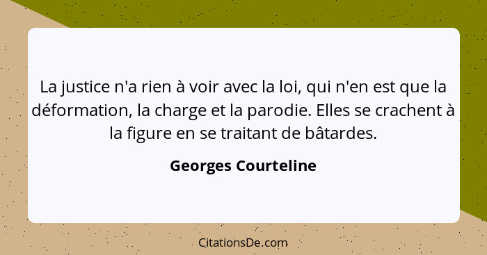 La justice n'a rien à voir avec la loi, qui n'en est que la déformation, la charge et la parodie. Elles se crachent à la figure e... - Georges Courteline