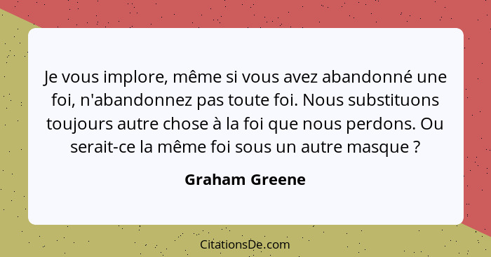 Je vous implore, même si vous avez abandonné une foi, n'abandonnez pas toute foi. Nous substituons toujours autre chose à la foi que n... - Graham Greene