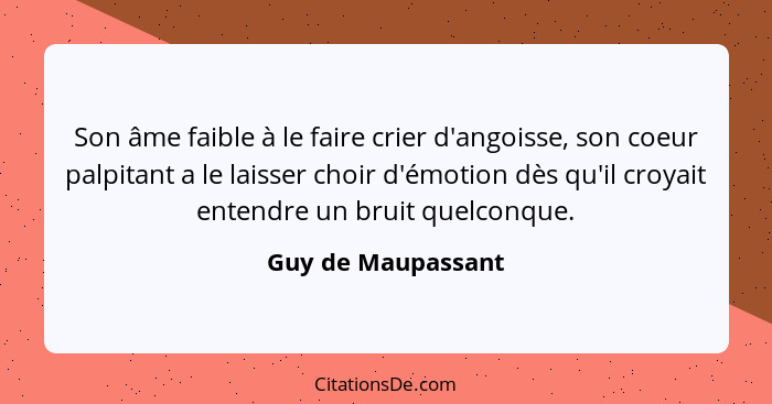 Son âme faible à le faire crier d'angoisse, son coeur palpitant a le laisser choir d'émotion dès qu'il croyait entendre un bruit q... - Guy de Maupassant