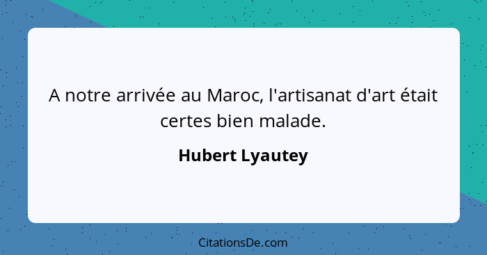 A notre arrivée au Maroc, l'artisanat d'art était certes bien malade.... - Hubert Lyautey