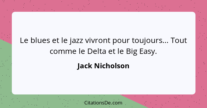 Le blues et le jazz vivront pour toujours... Tout comme le Delta et le Big Easy.... - Jack Nicholson