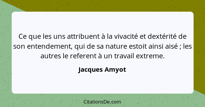 Ce que les uns attribuent à la vivacité et dextérité de son entendement, qui de sa nature estoit ainsi aisé ; les autres le refer... - Jacques Amyot