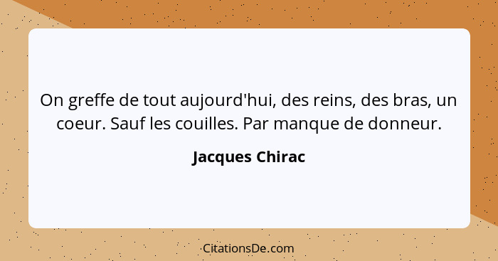 On greffe de tout aujourd'hui, des reins, des bras, un coeur. Sauf les couilles. Par manque de donneur.... - Jacques Chirac