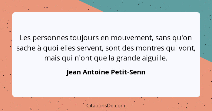 Les personnes toujours en mouvement, sans qu'on sache à quoi elles servent, sont des montres qui vont, mais qui n'ont que la... - Jean Antoine Petit-Senn