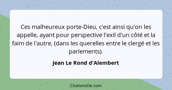 Ces malheureux porte-Dieu, c'est ainsi qu'on les appelle, ayant pour perspective l'exil d'un côté et la faim de l'autre,... - Jean Le Rond d'Alembert