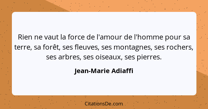 Rien ne vaut la force de l'amour de l'homme pour sa terre, sa forêt, ses fleuves, ses montagnes, ses rochers, ses arbres, ses ois... - Jean-Marie Adiaffi