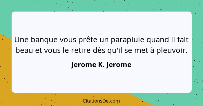 Une banque vous prête un parapluie quand il fait beau et vous le retire dès qu'il se met à pleuvoir.... - Jerome K. Jerome