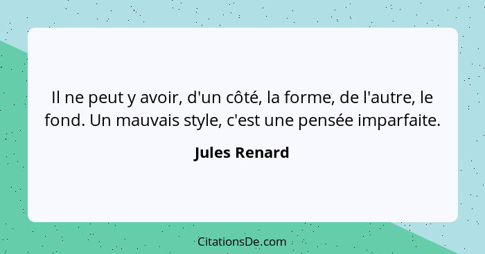 Il ne peut y avoir, d'un côté, la forme, de l'autre, le fond. Un mauvais style, c'est une pensée imparfaite.... - Jules Renard