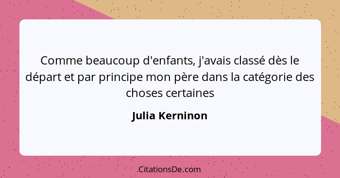 Comme beaucoup d'enfants, j'avais classé dès le départ et par principe mon père dans la catégorie des choses certaines... - Julia Kerninon