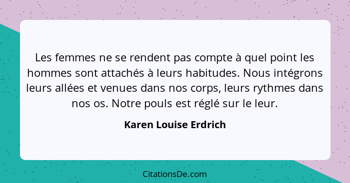 Les femmes ne se rendent pas compte à quel point les hommes sont attachés à leurs habitudes. Nous intégrons leurs allées et ven... - Karen Louise Erdrich