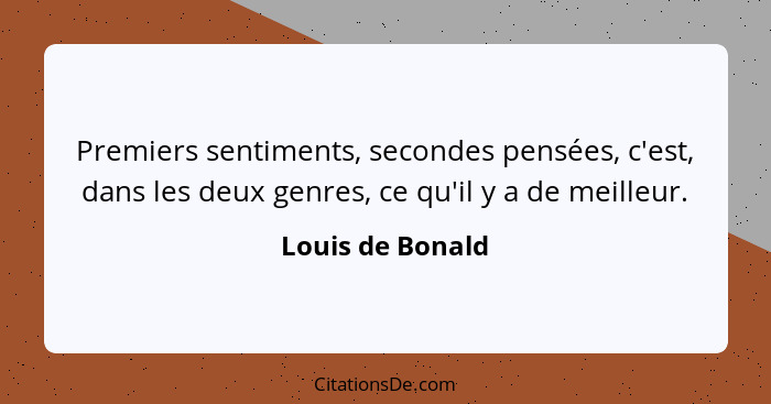 Premiers sentiments, secondes pensées, c'est, dans les deux genres, ce qu'il y a de meilleur.... - Louis de Bonald