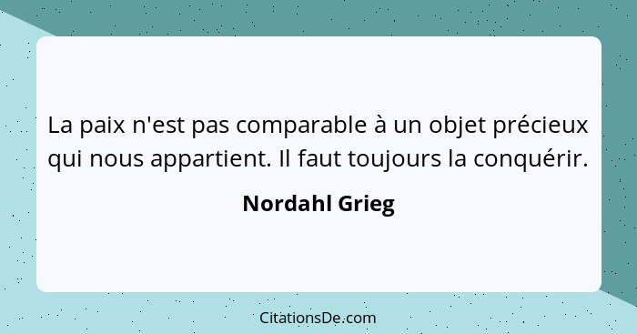 La paix n'est pas comparable à un objet précieux qui nous appartient. Il faut toujours la conquérir.... - Nordahl Grieg