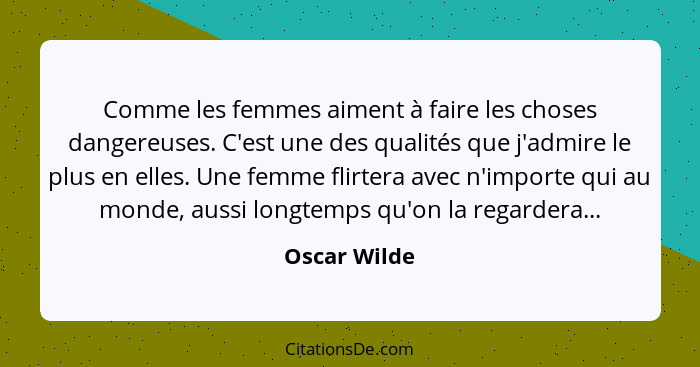 Comme les femmes aiment à faire les choses dangereuses. C'est une des qualités que j'admire le plus en elles. Une femme flirtera avec n'... - Oscar Wilde