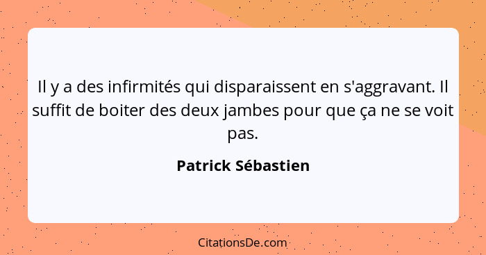 Il y a des infirmités qui disparaissent en s'aggravant. Il suffit de boiter des deux jambes pour que ça ne se voit pas.... - Patrick Sébastien