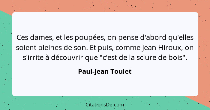 Ces dames, et les poupées, on pense d'abord qu'elles soient pleines de son. Et puis, comme Jean Hiroux, on s'irrite à découvrir que... - Paul-Jean Toulet