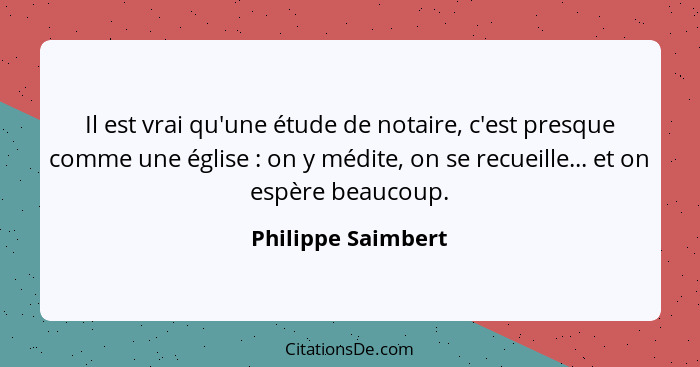 Il est vrai qu'une étude de notaire, c'est presque comme une église : on y médite, on se recueille... et on espère beaucoup.... - Philippe Saimbert