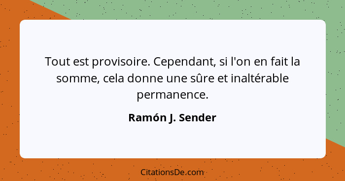 Tout est provisoire. Cependant, si l'on en fait la somme, cela donne une sûre et inaltérable permanence.... - Ramón J. Sender