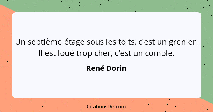 Un septième étage sous les toits, c'est un grenier. Il est loué trop cher, c'est un comble.... - René Dorin