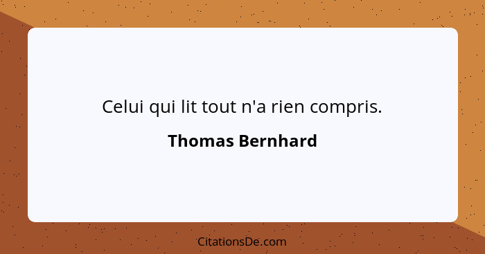 Celui qui lit tout n'a rien compris.... - Thomas Bernhard