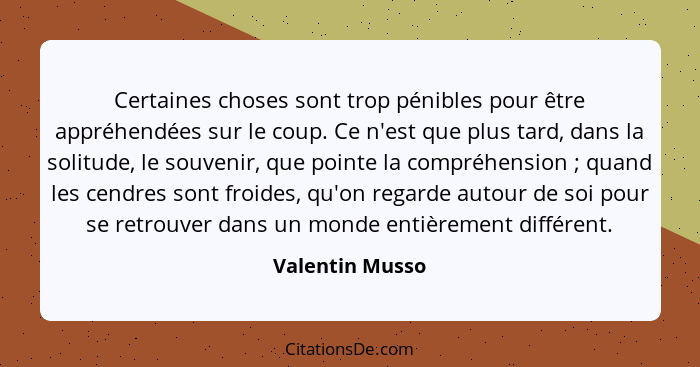 Certaines choses sont trop pénibles pour être appréhendées sur le coup. Ce n'est que plus tard, dans la solitude, le souvenir, que po... - Valentin Musso