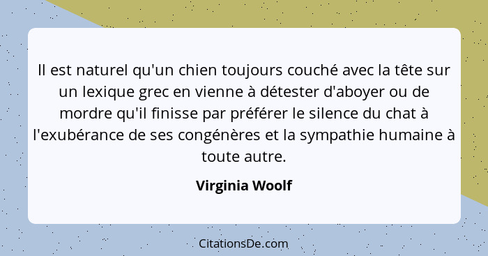 Il est naturel qu'un chien toujours couché avec la tête sur un lexique grec en vienne à détester d'aboyer ou de mordre qu'il finisse... - Virginia Woolf