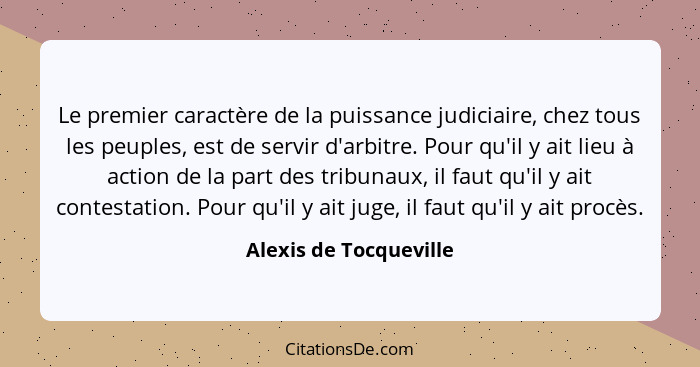 Le premier caractère de la puissance judiciaire, chez tous les peuples, est de servir d'arbitre. Pour qu'il y ait lieu à actio... - Alexis de Tocqueville