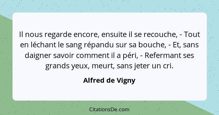 Il nous regarde encore, ensuite il se recouche, - Tout en léchant le sang répandu sur sa bouche, - Et, sans daigner savoir comment i... - Alfred de Vigny