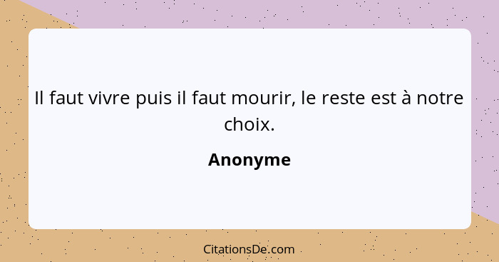 Il faut vivre puis il faut mourir, le reste est à notre choix.... - Anonyme